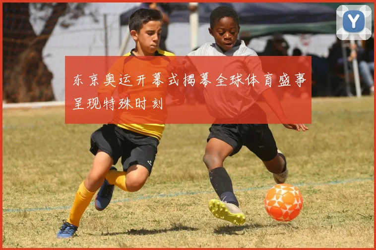 东京奥运开幕式揭幕全球体育盛事呈现特殊时刻