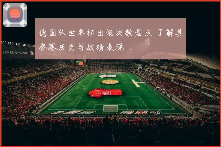 德国队世界杯出场次数盘点 了解其参赛历史与战绩表现