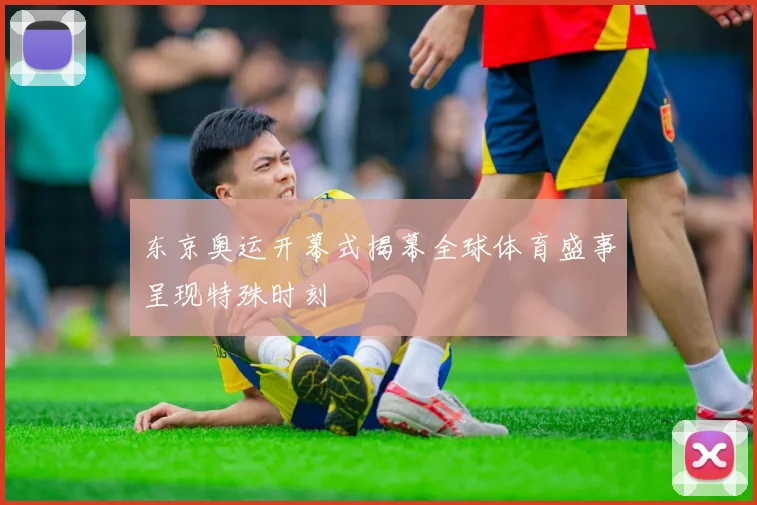 东京奥运开幕式揭幕全球体育盛事呈现特殊时刻