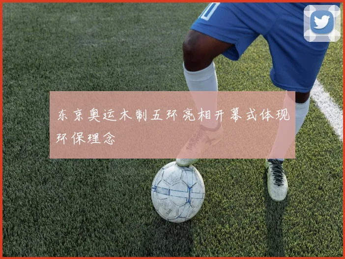 东京奥运木制五环亮相开幕式体现环保理念