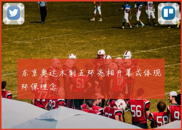 东京奥运木制五环亮相开幕式体现环保理念