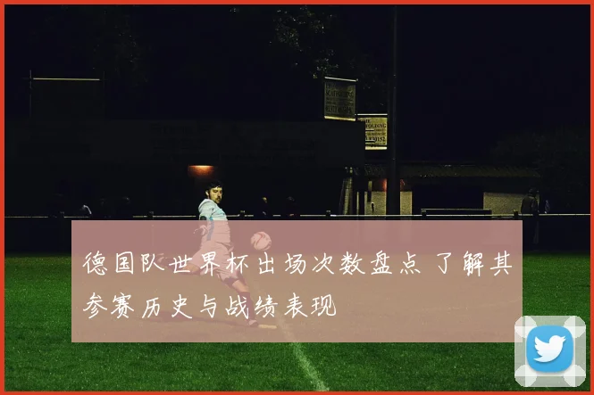 德国队世界杯出场次数盘点 了解其参赛历史与战绩表现