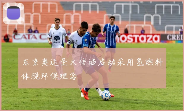 东京奥运圣火传递启动采用氢燃料体现环保理念