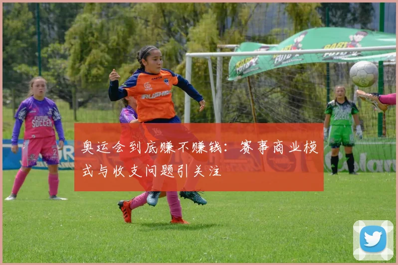 奥运会到底赚不赚钱:赛事商业模式与收支问题引关注