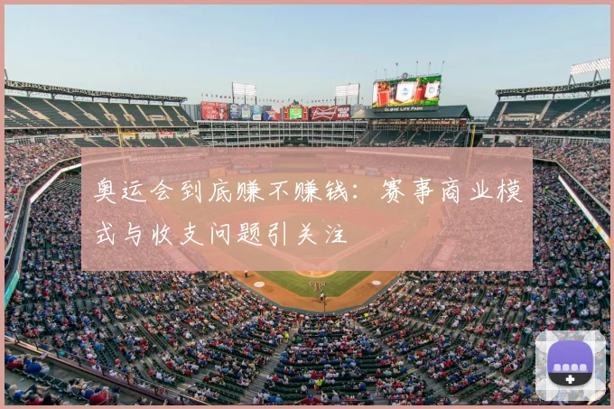 奥运会到底赚不赚钱:赛事商业模式与收支问题引关注