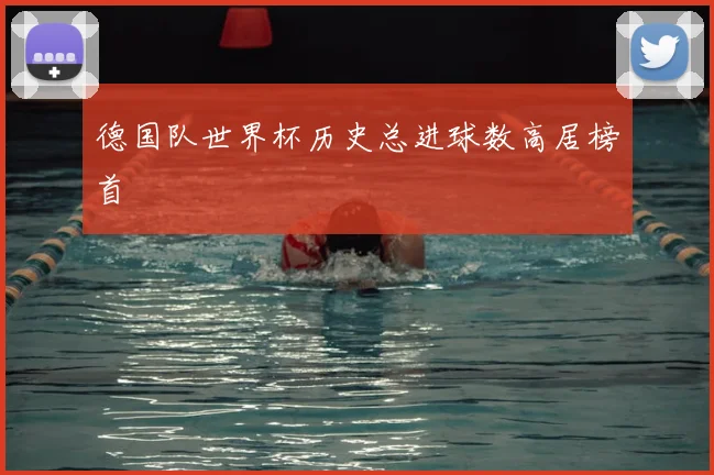 德国队世界杯历史总进球数高居榜首
