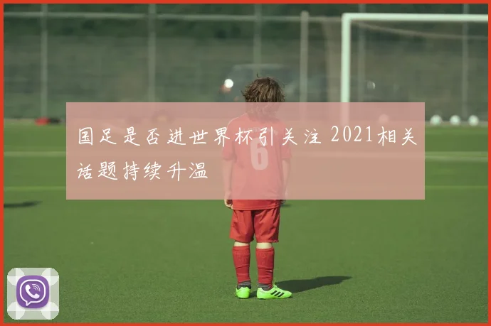 国足是否进世界杯引关注 2021相关话题持续升温