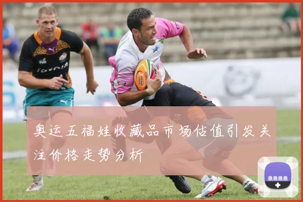奥运五福娃收藏品市场估值引发关注价格走势分析